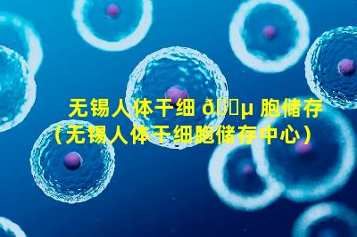 无锡人体干细 🌵 胞储存（无锡人体干细胞储存中心）
